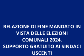 RELAZIONE DI FINE MANDATO IN VISTA DELLE ELEZIONI COMUNALI 2024. SUPPORTO GRATUITO AI SINDACI USCENTI