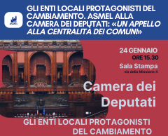 GLI ENTI LOCALI PROTAGONISTI DEL CAMBIAMENTO. ASMEL ALLA CAMERA DEI DEPUTATI: «UN APPELLO ALLA CENTRALITÀ DEI COMUNI»